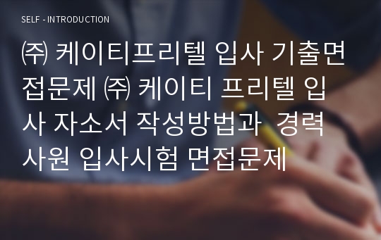 ㈜ 케이티프리텔 입사 기출면접문제 ㈜ 케이티 프리텔 입사 자소서 작성방법과  경력사원 입사시험 면접문제