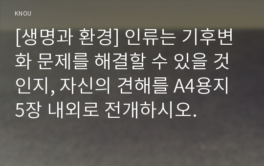 [생명과 환경] 인류는 기후변화 문제를 해결할 수 있을 것인지, 자신의 견해를 A4용지 5장 내외로 전개하시오.