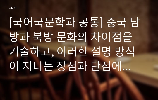 [국어국문학과 공통] 중국 남방과 북방 문화의 차이점을 기술하고, 이러한 설명 방식이 지니는 장점과 단점에 대해 논하세요