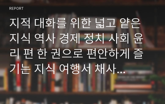 지적 대화를 위한 넓고 얕은 지식 역사 경제 정치 사회 윤리 편 한 권으로 편안하게 즐기는 지식 여행서 채사장 지음 한빛비즈 출판 대학생 과제 최우수 독후감 독서감상문