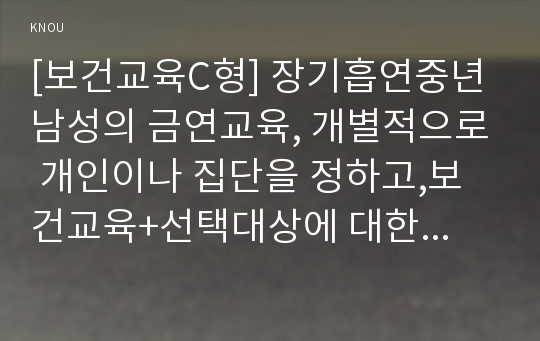 [보건교육C형] 장기흡연중년남성의 금연교육, 개별적으로 개인이나 집단을 정하고,보건교육+선택대상에 대한 인구 사회적 특성을 상세히 기술한다. 반드시 그린의 PRECEDE-PROCEED 모형을 적용하여 작성한다. 한 시간분량의 학습지도계획서를 포함한다. -보건교육 C형 장기흡연중년남성의 금연교육