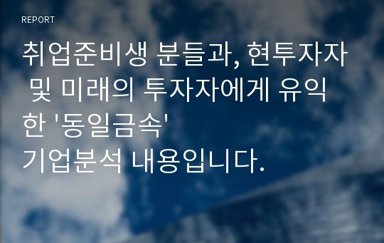 취업준비생 분들과, 현투자자 및 미래의 투자자에게 유익한 &#039;동일금속&#039; 기업분석 내용입니다.