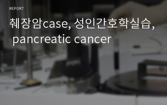 췌장암case, 성인간호학실습, pancreatic cancer