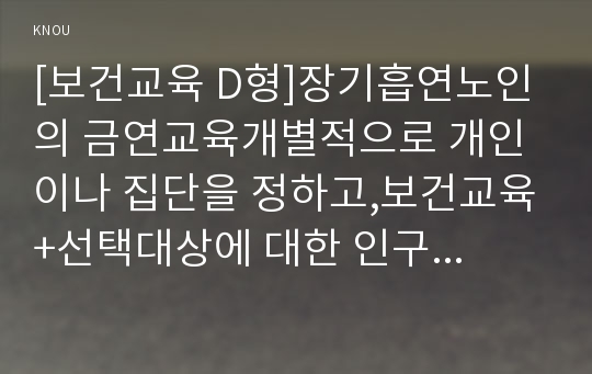 [보건교육 D형]장기흡연노인의 금연교육개별적으로 개인이나 집단을 정하고,보건교육+선택대상에 대한 인구 사회적 특성을 상세히 기술한다. 반드시 그린의 PRECEDE-PROCEED 모형을 적용하여 작성한다. 한 시간분량의 학습지도계획서를 포함한다. -보건교육 D형 장기흡연노인의 금연교육