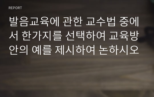 발음교육에 관한 교수법 중에서 한가지를 선택하여 교육방안의 예를 제시하여 논하시오