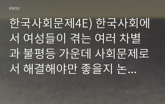 한국사회문제4E) 한국사회에서 여성들이 겪는 여러 차별과 불평등 가운데 사회문제로서 해결해야만 좋을지 논하시오