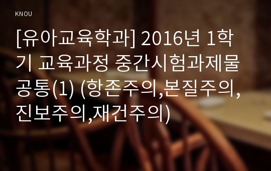 [유아교육학과] 2016년 1학기 교육과정 중간시험과제물 공통(1) (항존주의,본질주의,진보주의,재건주의)