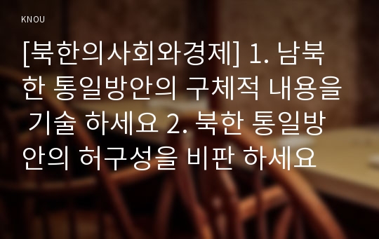 [북한의사회와경제] 1. 남북한 통일방안의 구체적 내용을 기술 하세요 2. 북한 통일방안의 허구성을 비판 하세요