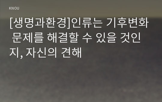 [생명과환경]인류는 기후변화 문제를 해결할 수 있을 것인지, 자신의 견해