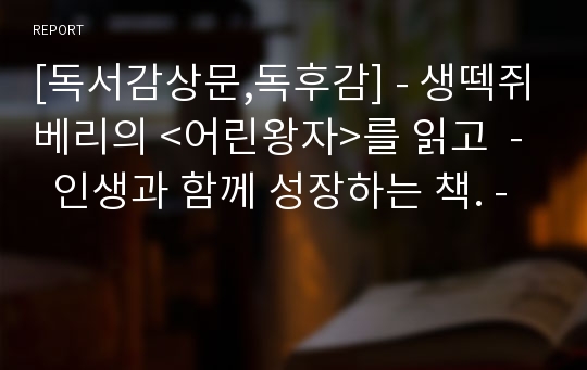 [독서감상문,독후감] - 생떽쥐베리의 &lt;어린왕자&gt;를 읽고  -  인생과 함께 성장하는 책. -