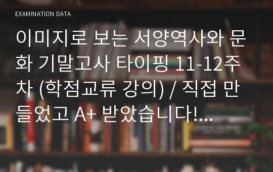 이미지로 보는 서양역사와 문화 기말고사 타이핑 11-12주차 (학점교류 강의) / 직접 만들었고 A+ 받았습니다! 타이핑만 보셔도 원하시는 성적 받을 수 있으실 꺼에요