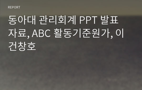 동아대 관리회계 PPT 발표 자료, ABC 활동기준원가, 이건창호