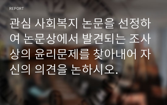 관심 사회복지 논문을 선정하여 논문상에서 발견되는 조사상의 윤리문제를 찾아내어 자신의 의견을 논하시오.