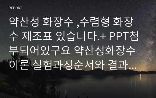 약산성 화장수 ,수렴형 화장수 제조표 있습니다.+ PPT첨부되어있구요 약산성화장수이론 실험과정순서와 결과및고찰 상세히 작성되어있습니다.