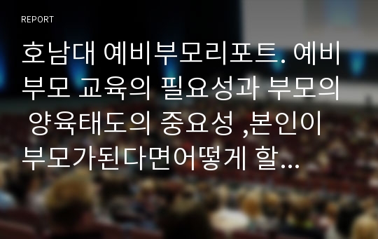 호남대 예비부모리포트. 예비부모 교육의 필요성과 부모의 양육태도의 중요성 ,본인이 부모가된다면어떻게 할것인가?