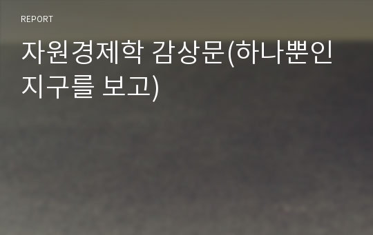 자원경제학 감상문(하나뿐인지구를 보고)