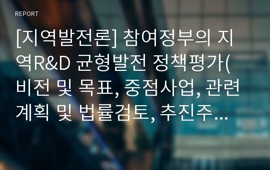 [지역발전론] 참여정부의 지역R&amp;D 균형발전 정책평가(비전 및 목표, 중점사업, 관련계획 및 법률검토, 추진주체, 재정지원, 성과와 한계)