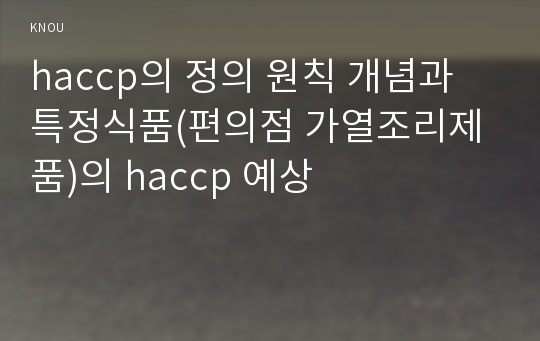 haccp의 정의 원칙 개념과 특정식품(편의점 가열조리제품)의 haccp 예상