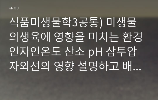 식품미생물학3공통) 미생물의 생육에 영향을 미치는 내적외적 요인들을 5가지이상나열하고 가공식품의 원료변패시킬 가능성있는 미생물종류와 특성을 설명하시오0k