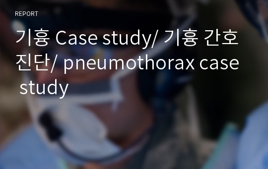 기흉 Case study/ 기흉 간호진단/ pneumothorax case study