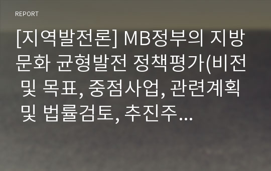 [지역발전론] MB정부의 지방문화 균형발전 정책평가(비전 및 목표, 중점사업, 관련계획 및 법률검토, 추진주체, 재정지원, 성과와 한계)