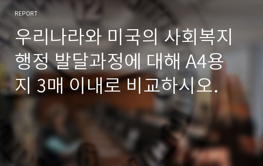 우리나라와 미국의 사회복지행정 발달과정에 대해 A4용지 3매 이내로 비교하시오.