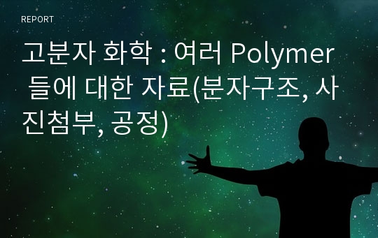 고분자 화학 : 여러 Polymer 들에 대한 자료(분자구조, 사진첨부, 공정)