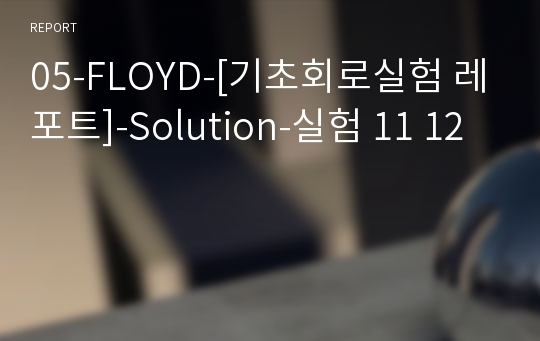 05-FLOYD-[기초회로실험 레포트]-Solution-실험 11 12