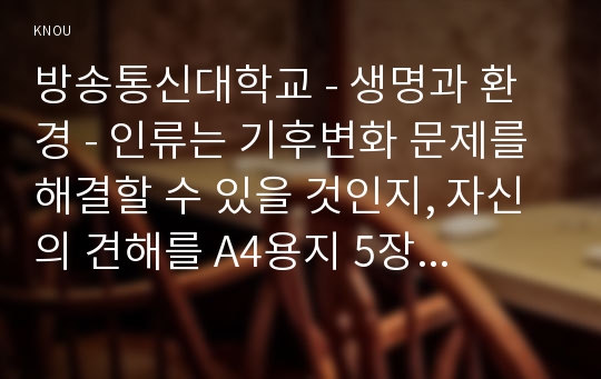 방송통신대학교 - 생명과 환경 - 인류는 기후변화 문제를 해결할 수 있을 것인지, 자신의 견해를 A4용지 5장 내외로 전개하시오. 만점받은 과제