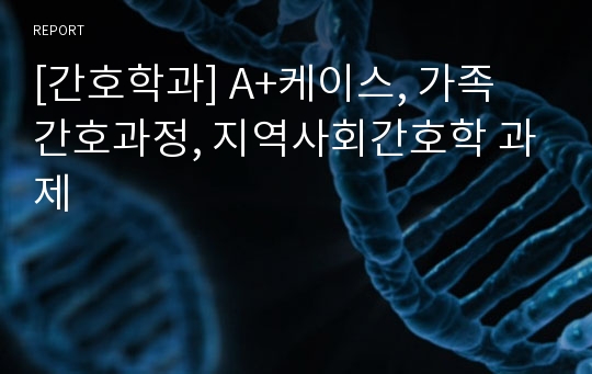 [간호학과] A+케이스, 가족 간호과정, 지역사회간호학 과제