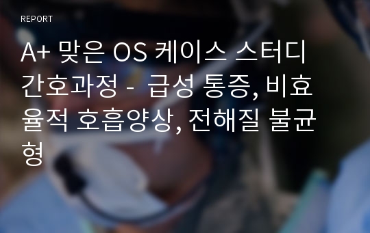 A+ 맞은 OS 케이스 스터디 간호과정 -  급성 통증, 비효율적 호흡양상, 전해질 불균형