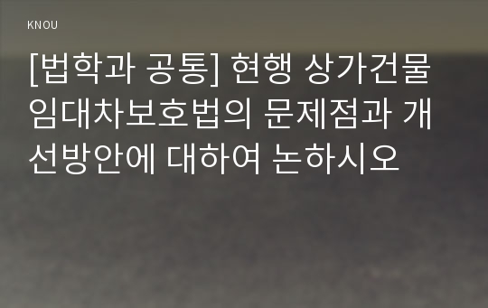 [법학과 공통] 현행 상가건물임대차보호법의 문제점과 개선방안에 대하여 논하시오