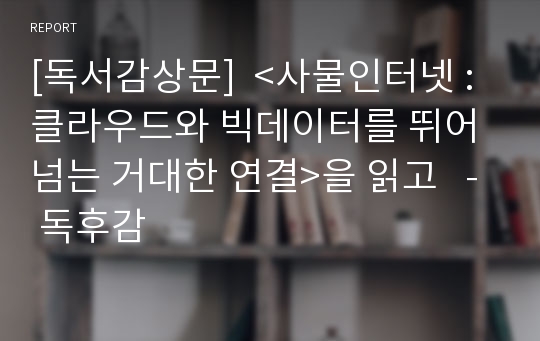 [독서감상문]  &lt;사물인터넷 : 클라우드와 빅데이터를 뛰어넘는 거대한 연결&gt;을 읽고   - 독후감