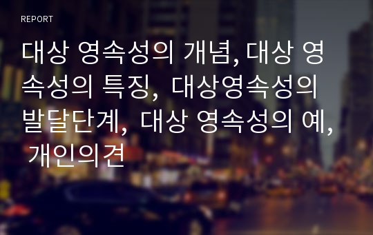 대상 영속성의 개념, 대상 영속성의 특징,  대상영속성의 발달단계,  대상 영속성의 예, 개인의견