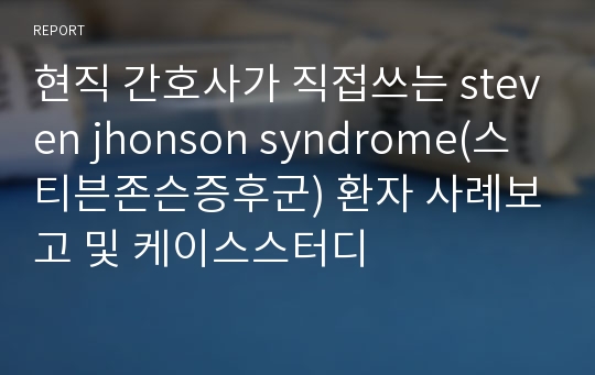 현직 간호사가 직접쓰는 steven jhonson syndrome(스티븐존슨증후군) 환자 사례보고 및 케이스스터디