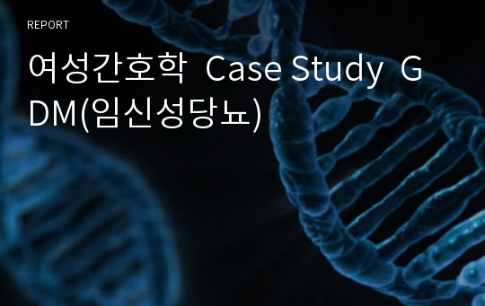 여성간호학  Case Study  GDM(임신성당뇨)