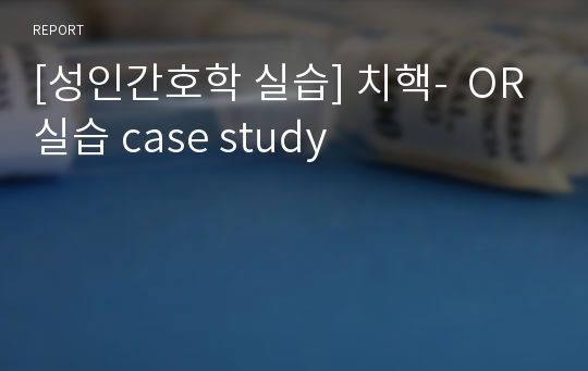 [성인간호학 실습] 치핵-  OR실습 case study