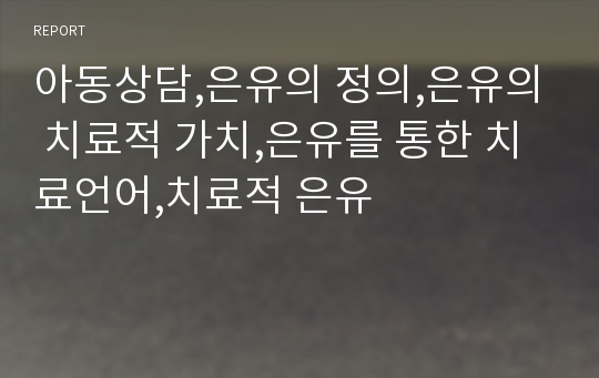 아동상담,은유의 정의,은유의 치료적 가치,은유를 통한 치료언어,치료적 은유