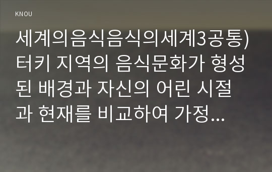 세계의음식음식의세계3공통)터키 지역의 음식문화가 형성된 배경과 자신의 어린 시절과 현재를 비교하여 가정 내 음식문화는 어떻게 변화하였는지 서술