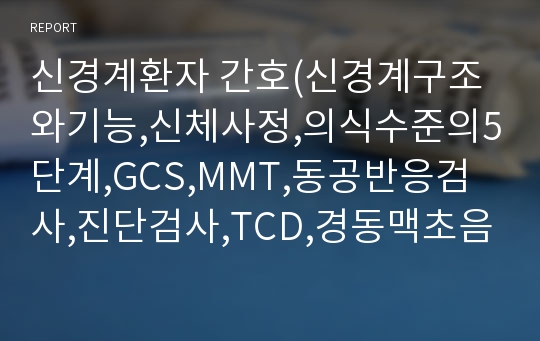 신경계환자 간호(신경계구조와기능,신체사정,의식수준의5단계,GCS,MMT,동공반응검사,진단검사,TCD,경동맥초음파검사,대상자간호,경련환자 간호, 무의식환자 간호,ICP상승환자 간호)