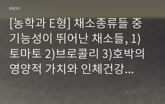 [농학과 E형] 채소종류들 중 기능성이 뛰어난 채소들, 1)토마토 2)브로콜리 3)호박의 영양적 가치와 인체건강에 미친 영향에 대하여 조사하여 기술하시오