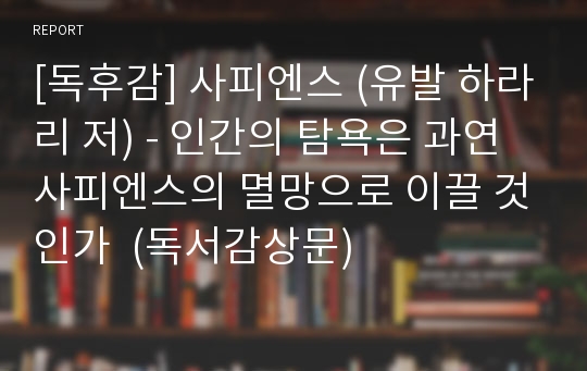 [독후감] 사피엔스 (유발 하라리 저) - 인간의 탐욕은 과연 사피엔스의 멸망으로 이끌 것인가  (독서감상문)