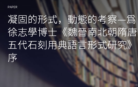 凝固的形式，動態的考察—爲徐志學博士《魏晉南北朝隋唐五代石刻用典語言形式研究》序