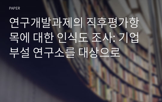 연구개발과제의 직후평가항목에 대한 인식도 조사: 기업부설 연구소를 대상으로