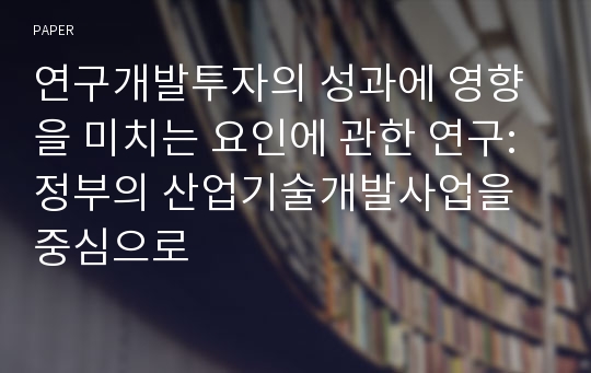 연구개발투자의 성과에 영향을 미치는 요인에 관한 연구: 정부의 산업기술개발사업을 중심으로