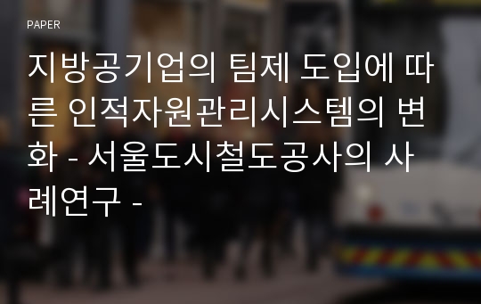 지방공기업의 팀제 도입에 따른 인적자원관리시스템의 변화 - 서울도시철도공사의 사례연구 -