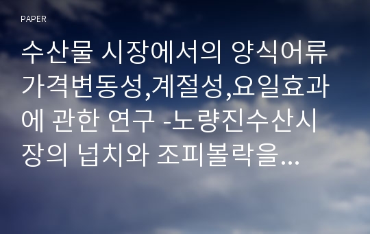 수산물 시장에서의 양식어류 가격변동성,계절성,요일효과에 관한 연구 -노량진수산시장의 넙치와 조피볼락을 중심으로-