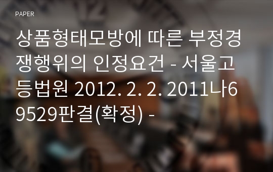 상품형태모방에 따른 부정경쟁행위의 인정요건 - 서울고등법원 2012. 2. 2. 2011나69529판결(확정) -