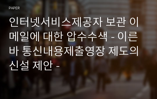 인터넷서비스제공자 보관 이메일에 대한 압수수색 - 이른바 통신내용제출영장 제도의 신설 제안 -