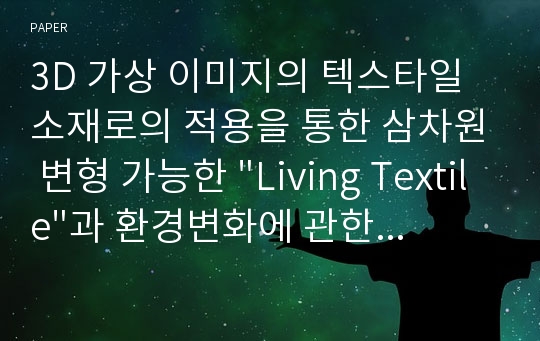 3D 가상 이미지의 텍스타일 소재로의 적용을 통한 삼차원 변형 가능한 &quot;Living Textile&quot;과 환경변화에 관한 연구(1)